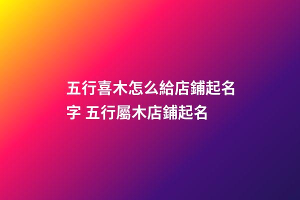 五行喜木怎么給店鋪起名字 五行屬木店鋪起名